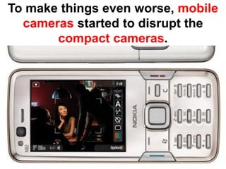 To make things even worse, mobile
  cameras started to disrupt the
       compact cameras.
 