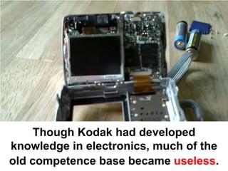 Though Kodak had developed
knowledge in electronics, much of the
old competence base became useless.
 