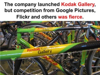 The company launched Kodak Gallery,
but competition from Google Pictures,
     Flickr and others was fierce.
 