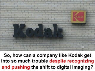 So, how can a company like Kodak get
into so much trouble despite recognizing
and pushing the shift to digital imaging?
 