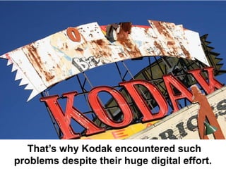 That’s why Kodak encountered such
problems despite their huge digital effort.
 