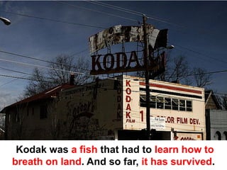Kodak was a fish that had to learn how to
breath on land. And so far, it has survived.
 