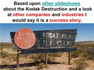 Based upon other slideshows
about the Kodak Destruction and a look
  at other companies and industries I
    would say it is a success story.
 