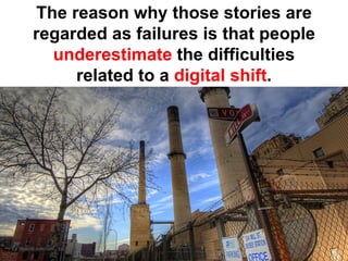 The reason why those stories are
regarded as failures is that people
  underestimate the difficulties
     related to a digital shift.
 