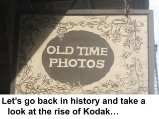Let’s go back in history and take a
 look at the rise of Kodak…
 