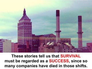 These stories tell us that SURVIVAL
must be regarded as a SUCCESS, since so
many companies have died in those shifts.
 
