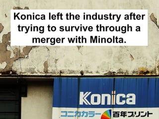 Konica left the industry after
 trying to survive through a
     merger with Minolta.
 