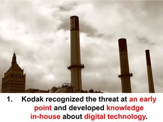 1.   Kodak recognized the threat at an early
        point and developed knowledge
       in-house about digital technology.
 