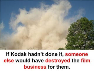 If Kodak hadn’t done it, someone
else would have destroyed the film
        business for them.
 