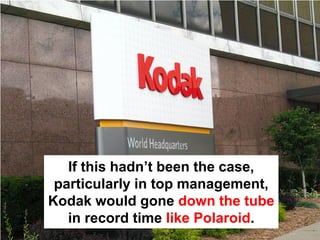 If this hadn’t been the case,
 particularly in top management,
Kodak would gone down the tube
   in record time like Polaroid.
 