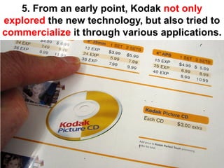 5. From an early point, Kodak not only
explored the new technology, but also tried to
commercialize it through various applications.
 