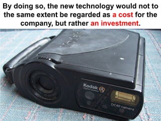 By doing so, the new technology would not to
the same extent be regarded as a cost for the
     company, but rather an investment.
 