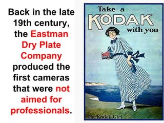 Back in the late
 19th century,
 the Eastman
    Dry Plate
    Company
 produced the
 first cameras
 that were not
    aimed for
professionals.
 