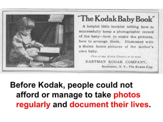Before Kodak, people could not
 afford or manage to take photos
 regularly and document their lives.
 