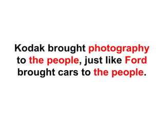 Kodak brought photography
to the people, just like Ford
brought cars to the people.
 