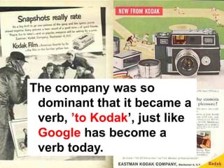 The company was so
 dominant that it became a
 verb, ’to Kodak’, just like
 Google has become a
 verb today.
 