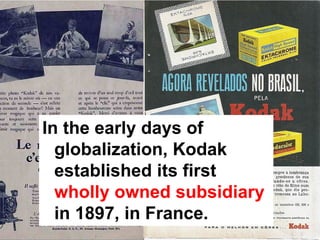 In the early days of
  globalization, Kodak
  established its first
  wholly owned subsidiary
  in 1897, in France.
 