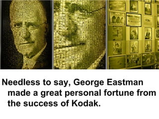 Needless to say, George Eastman
 made a great personal fortune from
 the success of Kodak.
 