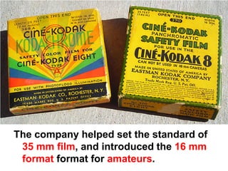 The company helped set the standard of
 35 mm film, and introduced the 16 mm
 format format for amateurs.
 