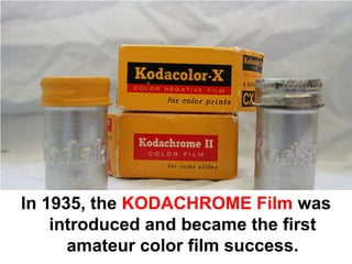 In 1935, the KODACHROME Film was
    introduced and became the first
      amateur color film success.
 