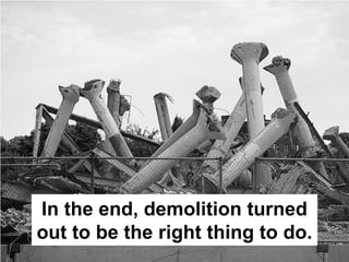 In the end, demolition turned
out to be the right thing to do.
 