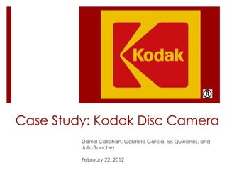 Case Study: Kodak Disc Camera
         Daniel Callahan, Gabriela Garcia, Isis Quinones, and
         Julio Sanchez

         February 22, 2012
 