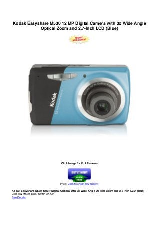 Kodak Easyshare M530 12 MP Digital Camera with 3x Wide Angle
Optical Zoom and 2.7-Inch LCD (Blue)
Click Image for Full Reviews
Price: Click to check low price !!!
Kodak Easyshare M530 12 MP Digital Camera with 3x Wide Angle Optical Zoom and 2.7-Inch LCD (Blue) –
Camera, M530, blue, 12MP, 3X OPT
See Details
 