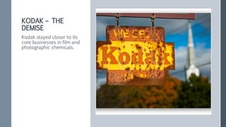 KODAK – THE
DEMISE
Kodak stayed closer to its
core businesses in film and
photographic chemicals.
 