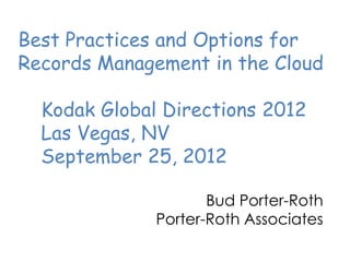 Best Practices and Options for
Records Management in the Cloud

  Kodak Global Directions 2012
  Las Vegas, NV
  September 25, 2012

                     Bud Porter-Roth
              Porter-Roth Associates
 
