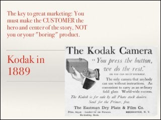 The key to great marketing: You
must make the CUSTOMER the
hero and center of the story, NOT
you or your "boring" product.

Kodak in
1889

 