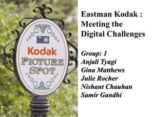 Eastman Kodak : Meeting the Digital ChallengesGroup: 1 Anjali Tyagi Gina MatthewsJulie RocherNishant Chauhan Samir Gandhi 