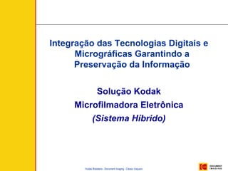 Integração das Tecnologias Digitais e
      Micrográficas Garantindo a
      Preservação da Informação


                  Solução Kodak
     Microfilmadora Eletrônica
              (Sistema Híbrido)




                                                               DOCUMENT
        Kodak Brasileira - Document Imaging - Cássio Vaquero   IMAGING
 
