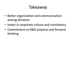 Takeaway
• Better organization and communication
among divisions
• Invest in corporate culture and consistency
• Commitment to R&D projects and forward
thinking
 