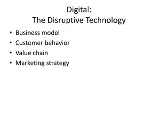 Digital:
The Disruptive Technology
• Business model
• Customer behavior
• Value chain
• Marketing strategy
 