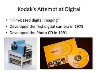Kodak’s Attempt at Digital
• “Film-based digital imaging”
• Developed the first digital camera in 1975
• Developed the Photo CD in 1991
 