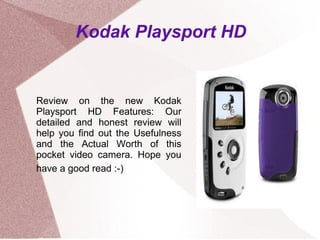 Kodak Playsport HD Review on the new Kodak Playsport HD Features: Our detailed and honest review will help you find out the Usefulness and the Actual Worth of this pocket video camera. Hope you have a good read :-)   