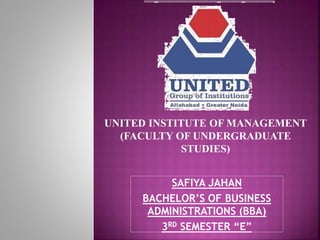 SAFIYA JAHAN
BACHELOR’S OF BUSINESS
ADMINISTRATIONS (BBA)
3RD SEMESTER “E”
UNITED INSTITUTE OF MANAGEMENT
(FACULTY OF UNDERGRADUATE
STUDIES)
 