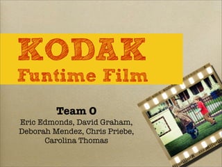 Team O
Eric Edmonds, David Graham,
Deborah Mendez, Chris Priebe,
Carolina Thomas
KODAK
Funtime Film
 
