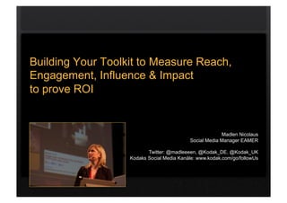 Building Your Toolkit to Measure Reach,
Engagement, Influence & Impact
to prove ROI


                                                        Madlen Nicolaus
                                           Social Media Manager EAMER

                          Twitter: @madleeeen, @Kodak_DE, @Kodak_UK
                   Kodaks Social Media Kanäle: www.kodak.com/go/followUs
 