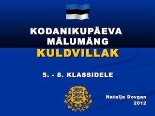 KODANIKUPÄEVA
  MÄLUMÄNG
KULDVILLAK
 5. - 8. KLASSIDELE


                 Natalja Dovgan
                           2012
 