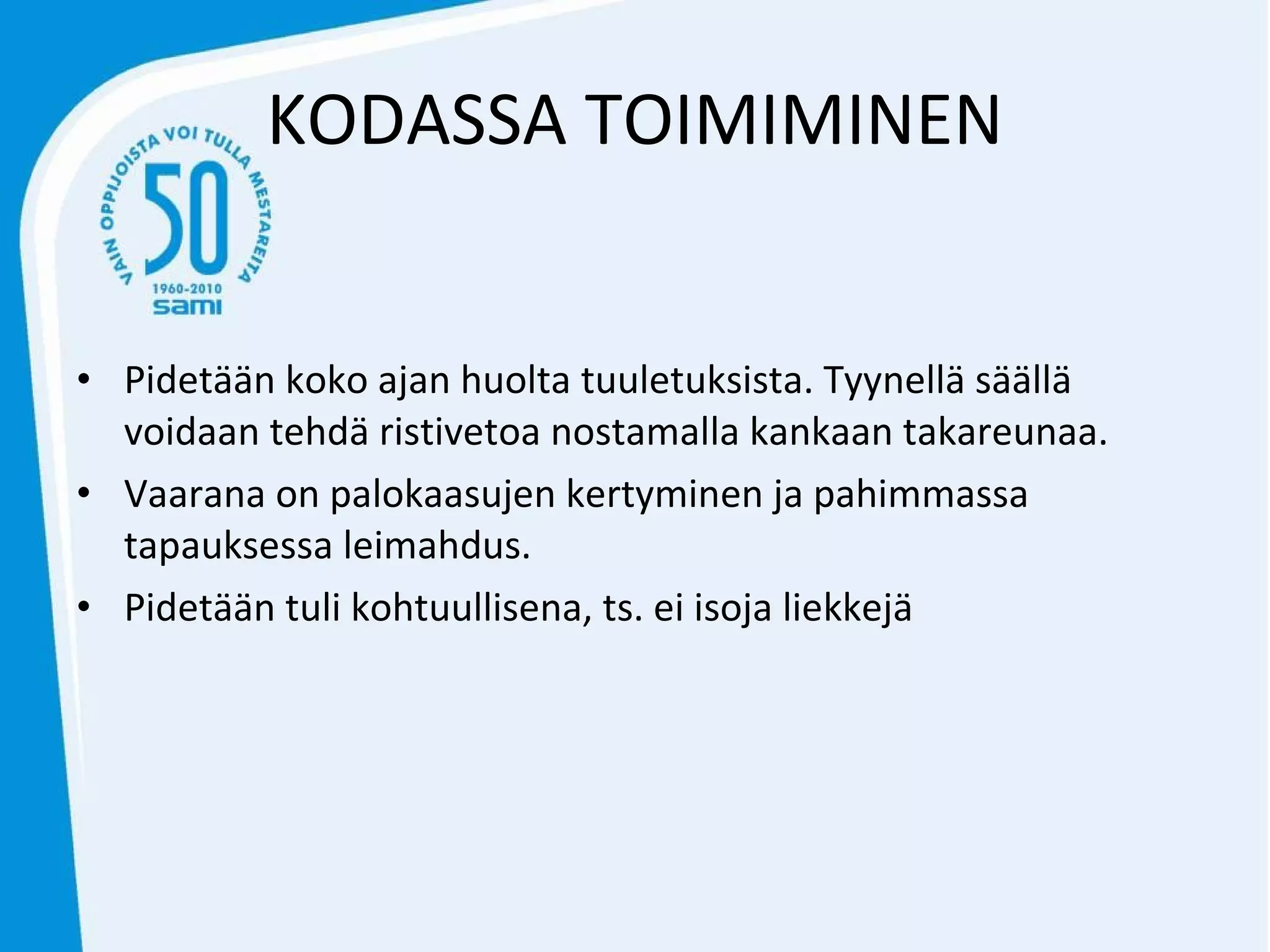 KODASSA TOIMIMINEN Pidetään koko ajan huolta tuuletuksista. Tyynellä säällä voidaan tehdä ristivetoa nostamalla kankaan takareunaa. Vaarana on palokaasujen kertyminen ja pahimmassa tapauksessa leimahdus. Pidetään tuli kohtuullisena, ts. ei isoja liekkejä 