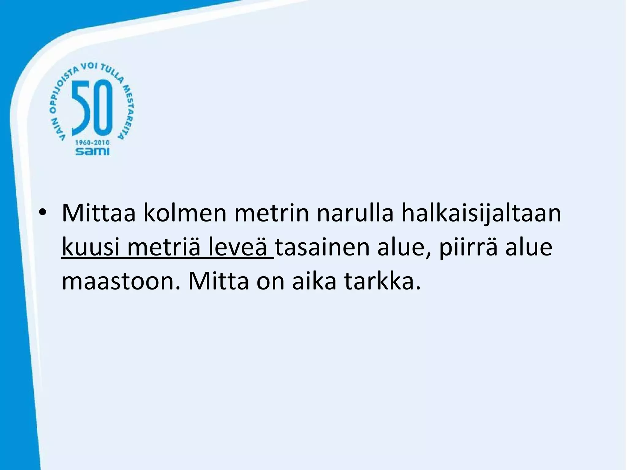 Mittaa kolmen metrin narulla halkaisijaltaan  kuusi metriä leveä  tasainen alue, piirrä alue maastoon. Mitta on aika tarkka.  
