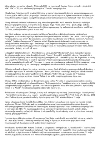 Moja relacja z nocnych wydarzeń z 7 listopada 2000 r. o rozmowach Busha z Gorem pochodzi z doniesień
NBC, ABC i CBS oraz z informacji podanych w "Timesie" następnego dnia.

Obrady Sądu Najwyższego 12 grudnia 2000 roku, w trakcie których zapadła decyzja wstrzymująca ponowne
liczenie głosów na Florydzie i przyznająca Bushowi zwycięstwo wyborcze, była transmitowana na żywo przez
wszystkie stacje telewizyjne; szczegółowa relacja została także zamieszczona na łamach "New York Timesa".

Pisany odręcznie dziennik Mohammada Atty, znaleziony przez FBI po 11 września, dostarczył niezbitych
dowodów jego przekonania, iż wypełnia misję daną od Boga. "Boże, ufam Tobie – pisał Atta po arabsku. –
Boże, powierzam się Tobie." Atta instruował też innych porywaczy, by, wchodząc do samolotów, modlili się:
"O Panie, otwieraj drzwi wszystkie przede mną".

Kod Biblii wskazuje nazwę miejscowości na Bliskim Wschodzie, w której może zostać założona baza
terrorystów. Nazwa ta krzyżuje się z obydwoma hebrajskimi zapisami nazwiska "bin Laden", a kod nazywa ją
"kwaterą główną jego armii". Ta sama nazwa jest wyraźnie zakodowana wraz z "bronią atomową", "atomową
zagładą", "atakiem chemicznym" i "następną wojną". Przekazałem te informacje wysoko postawionym
funkcjonariuszom amerykańskiego i izraelskiego rządu, odpowiedzialnym za działalność wywiadowczą.
Oficerowie wywiadu izraelskiego potraktowali je poważnie, nie mam jednak żadnych dowodów na to, że ich
amerykańscy koledzy uczynili tak samo.

Ostrzegłem także Izraelczyków i Amerykanów, że Libia, czy też "libijska broń", może być użyta w jakimś
decydującym ataku terrorystów. Izraelski dziennik "Haarec" donosił 22 maja 2002 roku, że "starania Libii o
uzyskanie broni jądrowej coraz bardziej niepokoją amerykańskich i izraelskich polityków. Zagrożenie ze strony
tego kraju było dyskutowane w zeszłym tygodniu w Waszyngtonie podczas kolejnej rundy strategicznych
rozmów amerykańsko-izraelskich". Nie wiem, czy moje ostrzeżenia oparte na kodzie Biblii spowodowały nowe
zainteresowanie Libią, czy też Izraelczycy i Amerykanie niezależnie doszli do tych samych wniosków.

19 lutego usiłowałem dotrzeć do zastępcy sekretarza obrony Paula Wolfowitza, mającego doskonałe kontakty z
izraelskim wywiadem. W moim faksie pisałem: "Baza – jeśli istnieje – może być powiązana z bin Ladenem i
stwarzać zagrożenie dla Stanów Zjednoczonych i Izraela". Wolfowitz odpowiedział mi 19 marca za
pośrednictwem swojego asystenta Lintona Wellsa, iż nie widzi potrzeby spotykania się ze mną.

19 maja 2001 r. wysłałem także list do sekretarza stanu Colina Po-wella, w którym informowałem o swoich
kwietniowych spotkaniach z Arafatem i Peresem. "Jeśli nawet nie jest Pan skłonny wierzyć w istnienie w Biblii
kodu przewidującego przyszłość – pisałem – to i tak nasze spotkanie może mieć sens, ponieważ najwyraźniej
wierzy w to Arafat." Nie otrzymałem żadnej odpowiedzi na swój list.

Stwierdzenie wiceprezydenta Cheneya, iż nowy atak terrorystyczny na Stany Zjednoczone jest "niemal pewny"
– "nie jest to kwestia «czy», lecz «kiedy» – zostało zacytowane na łamach "New York Time-sa" z 20 maja 2002
roku. Podobne jego wypowiedzi znalazły się też w programie NBC Meet the Press z 19 maja.

Opinia sekretarza obrony Donalda Rumsfelda o tym, że terroryści zdobędą broń masowego rażenia, została
wygłoszona 21 maja 2002 roku podczas przesłuchania w senackim Appropriation Committee (komisja
zatwierdzająca przeznaczenie środków finansowych). Rumsfeld powtórzył swoje ostrzeżenie następnego dnia
w wywiadzie dla PBS: "Ci ludzie zdecydowali się uśmiercić tysiące niewinnych osób, kobiet i dzieci,
nakierowując samoloty na budynki. Wiemy, że nie zawahaliby się ani sekundy przed użyciem broni masowej
zagłady, gdyby ją posiadali".

Dyrektor Agencji Bezpieczeństwa Wewnętrznego Tom Ridge powiedział 6 września 2002 roku w wywiadzie
dla "New York Timesa": "Jesteśmy obecnie i będziemy w dającej się przewidzieć przyszłości celem
pojedynczych lub skoordynowanych ataków terrorystycznych".

Stwierdzenia dyrektora FBI Roberta Muellera, iż kolejne ataki terrorystyczne są "nieuniknione" i "nie będziemy
mogli ich powstrzymać" znalazły się na łamach "New York Timesa" 21 maja 2002 roku. Mueller najwyraźniej
nie wiedział, że jego komentarze do konferencji na temat stosowania prawa zostaną upublicznione. 29 maja
Muełler przyznał też, iż atakom z 11 września można było zapobiec, gdyby rozproszone doniesienia
 