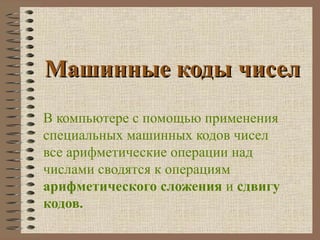 Машинные коды чисел В компьютере с помощью применения специальных машинных кодов чисел все арифметические операции над числами сводятся к операциям  арифметического сложения  и  сдвигу кодов. 