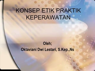 KONSEP ETIK PRAKTIK
KEPERAWATAN
Oleh;
Oktaviani Dwi Lestari, S.Kep.,Ns
 