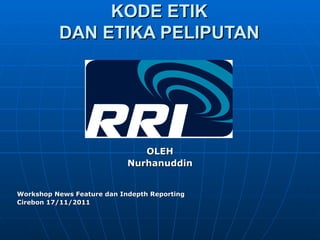 KODE ETIK
          DAN ETIKA PELIPUTAN




                               OLEH
                            Nurhanuddin


Workshop News Feature dan Indepth Reporting
Cirebon 17/11/2011
 