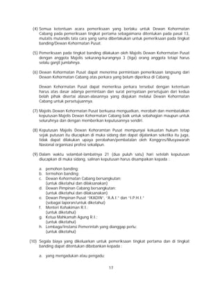 17
(4) Semua ketentuan acara pemeriksaan yang berlaku untuk Dewan Kehormatan
Cabang pada pemeriksaan tingkat pertama sebagaimana ditentukan pada pasal 13,
mutatis mutandis tata cara yang sama diberlakukan untuk pemeriksaan pada tingkat
banding/Dewan Kehormatan Pusat.
(5) Pemeriksaan pada tingkat banding dilakukan oleh Majelis Dewan Kehormatan Pusat
dengan anggota Majelis sekurang-kurangnya 3 (tiga) orang anggota tetapi harus
selalu ganjil jumlahnya.
(6) Dewan Kehormatan Pusat dapat menerima permintaan pemeriksaan langsung dari
Dewan Kehormatan Cabang atas perkara yang belum diperiksa di Cabang.
Dewan Kehormatan Pusat dapat memeriksa perkara tersebut dengan ketentuan
harus atas dasar adanya permintaan dan surat pernyataan persetujuan dari kedua
belah pihak disertai alasan-alasannya yang diajukan melalui Dewan Kehormatan
Cabang untuk persetujuannya.
(7) Majelis Dewan Kehormatan Pusat berkuasa menguatkan, merobah dan membatalkan
keputusan Majelis Dewan Kehormatan Cabang baik untuk sebahagian maupun untuk
seluruhnya dan dengan memberikan keputusannya sendiri.
(8) Keputusan Majelis Dewan Kehoramtan Pusat mempunyai kekuatan hukum tetap
sejak putusan itu diucapkan di muka sidang dan dapat dijalankan seketika itu juga,
tidak dapat dilakukan upaya perobahan/pembatalan oleh Konggres/Musyawarah
Nasional organisasi profesi sekalipun.
(9) Dalam waktu selambat-lambatnya 21 (dua puluh satu) hari setelah keputusan
diucapkan di muka sidang, salinan keputusan harus disampaikan kepada :
a. pemohon banding;
b. termohon banding;
c. Dewan Kehormatan Cabang bersangkutan;
(untuk diketahui dan dilaksanakan)
d. Dewan Pimpinan Cabang bersangkutan;
(untuk diketahui dan dilaksanakan)
e. Dewan Pimpinan Pusat “IKADIN”, “A.A.I.” dan “I.P.H.I.”
(sebagai laporan/untuk diketahui)
f. Menteri Kehakiman R.I.;
(untuk diketahui)
g. Ketua Mahkamah Agung R.I.;
(untuk diketahui)
h. Lembaga/Instansi Pemerintah yang dianggap perlu;
(untuk diketahui)
(10) Segala biaya yang dikeluarkan untuk pemeriksaan tingkat pertama dan di tingkat
banding dapat ditentukan dibebankan kepada :
a. yang mengadukan atau pengadu;
 