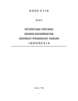1
K O D E E T I K
d a n
KETENTUAN TENTANG
DEWAN KEHORMATAN
ADVOKAT/PENASEHAT HUKUM
I N D O N E S I A
Jakarta, 1996
 