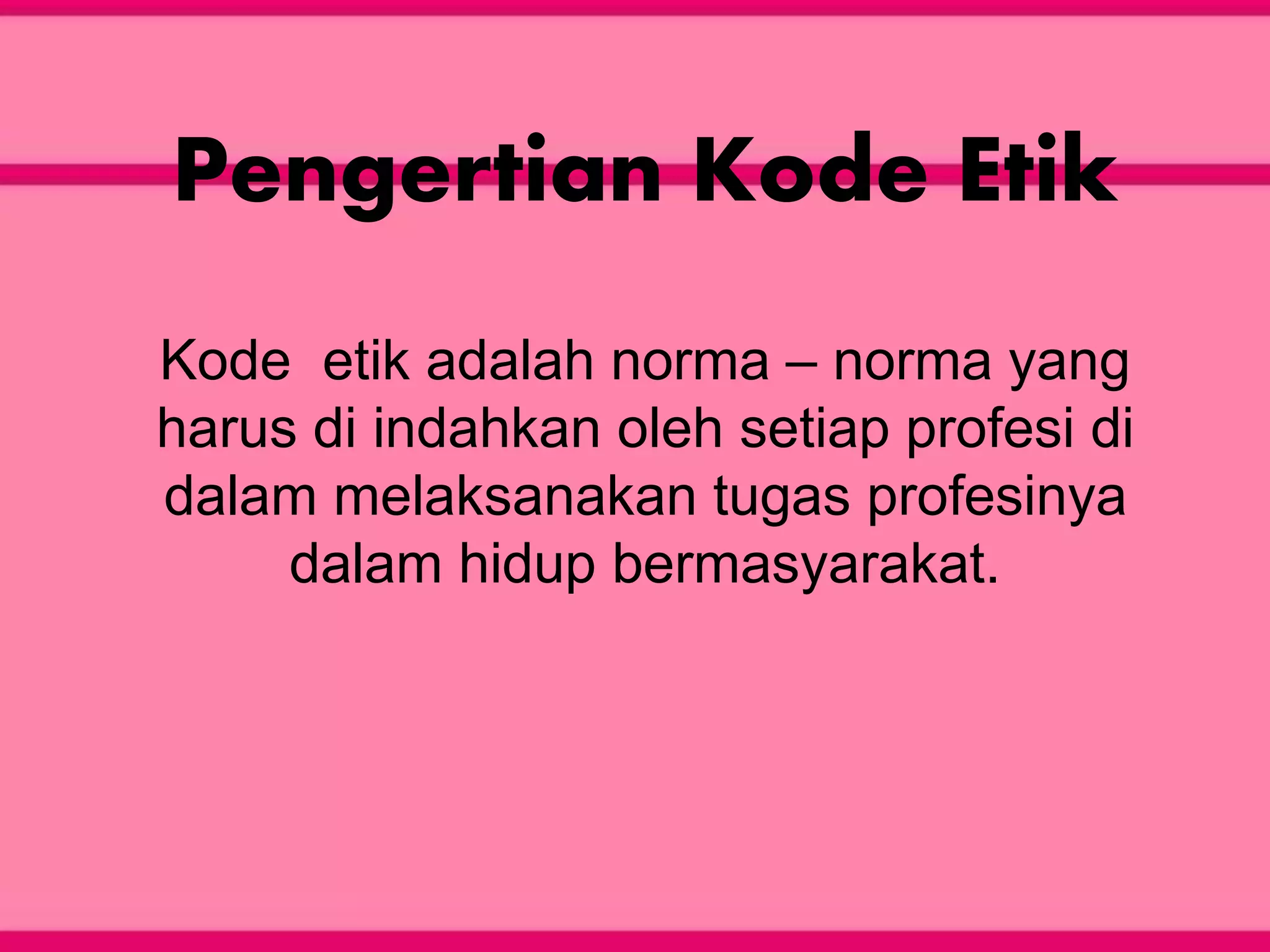 Pengertian Kode Etik
Kode etik adalah norma – norma yang
harus di indahkan oleh setiap profesi di
dalam melaksanakan tugas profesinya
dalam hidup bermasyarakat.
 