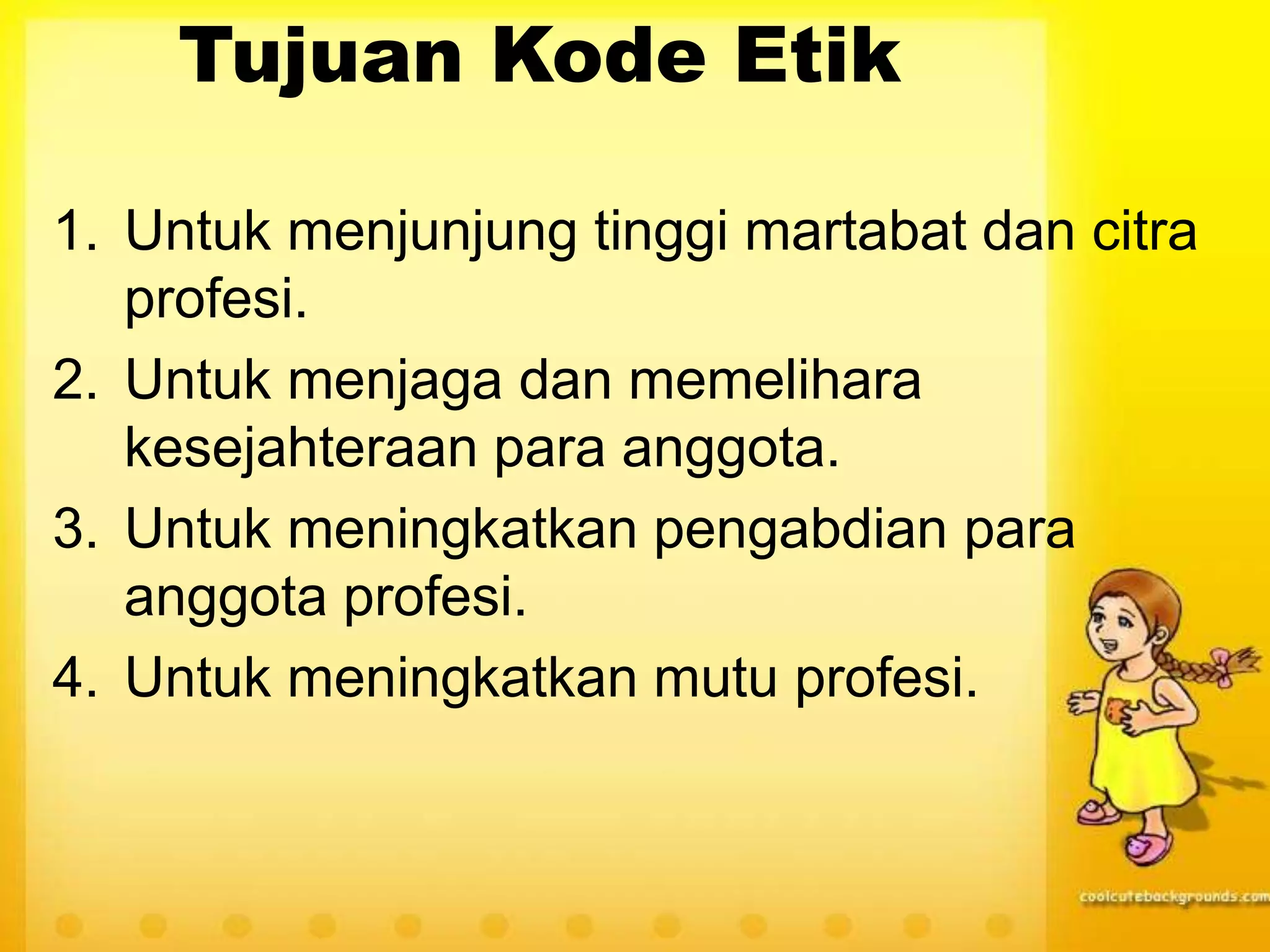 Tujuan Kode Etik
1. Untuk menjunjung tinggi martabat dan citra
profesi.
2. Untuk menjaga dan memelihara
kesejahteraan para anggota.
3. Untuk meningkatkan pengabdian para
anggota profesi.
4. Untuk meningkatkan mutu profesi.
 